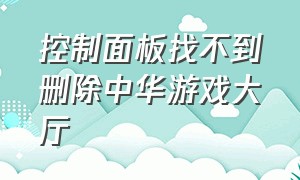 控制面板找不到删除中华游戏大厅（中华游戏大厅怎么彻底删除不了）