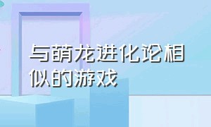 与萌龙进化论相似的游戏