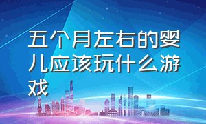 五个月左右的婴儿应该玩什么游戏