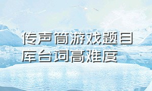 传声筒游戏题目库台词高难度（传声筒游戏经典题目）