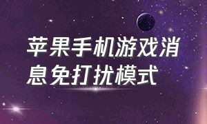 苹果手机游戏消息免打扰模式（苹果怎么打开信息免打扰模式游戏）