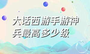 大话西游手游神兵最高多少级