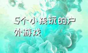 5个小孩玩的户外游戏（5-7岁儿童户外玩的游戏）