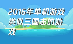 2016年单机游戏类似三国志的游戏（三国志单机版游戏排行榜）