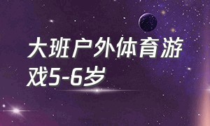 大班户外体育游戏5-6岁（大班户外体育游戏项目60个）