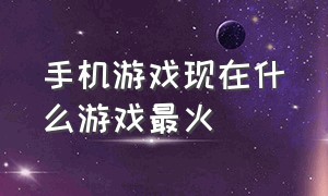 手机游戏现在什么游戏最火