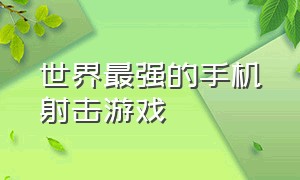 世界最强的手机射击游戏（世界最强的手机射击游戏是什么）