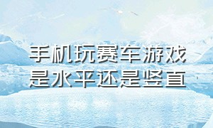 手机玩赛车游戏是水平还是竖直（在手机上适合玩什么样的赛车游戏）