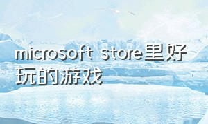 microsoft store里好玩的游戏（microsoftstore有什么好玩的游戏）