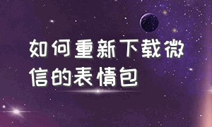 如何重新下载微信的表情包（微信该怎么下载完整的表情包）