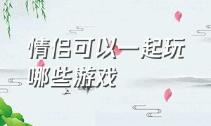 情侣可以一起玩哪些游戏