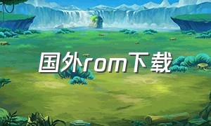 国外rom下载（中文的rom下载地址）