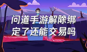 问道手游解除绑定了还能交易吗