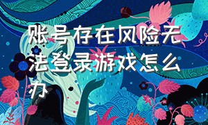 账号存在风险无法登录游戏怎么办