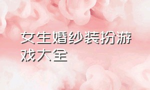 女生婚纱装扮游戏大全（适合女孩子的装扮游戏免费）