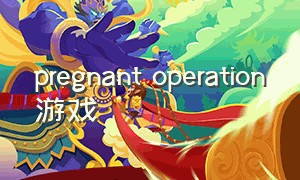 pregnant operation游戏（pregnancy scene游戏）