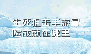 生死狙击手游冒险成就在哪里（生死狙击手游天赋在哪里加）