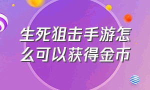 生死狙击手游怎么可以获得金币（生死狙击手游官网下载）