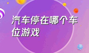 汽车停在哪个车位游戏（汽车进地下停车场游戏）