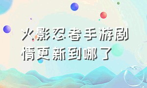 火影忍者手游剧情更新到哪了