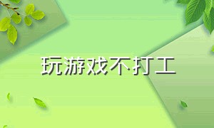 玩游戏不打工（不耽误工作可以玩游戏吗）