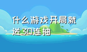 什么游戏开局就送30连抽（开局送千连抽的游戏）