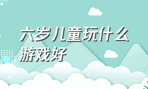 六岁儿童玩什么游戏好