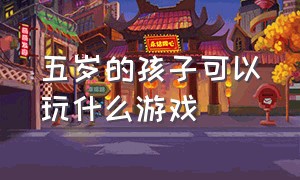 五岁的孩子可以玩什么游戏（五岁到六岁的孩子能玩什么游戏）