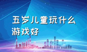 五岁儿童玩什么游戏好（五岁儿童玩什么游戏好呢）