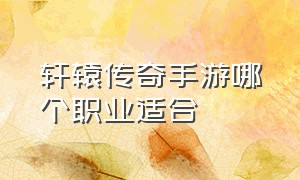 轩辕传奇手游哪个职业适合（轩辕传奇手游所有职业介绍）