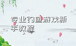 专业钓鱼游戏新手教程（专业钓鱼游戏新手攻略）