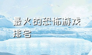 最火的恐怖游戏排名（公认十大恐怖游戏排名）