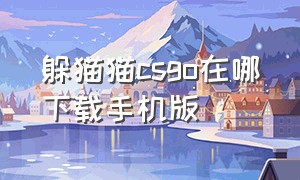 躲猫猫csgo在哪下载手机版