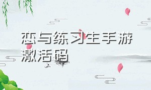 恋与练习生手游激活码（恋与练习生礼包激活码在哪里激活）