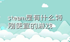 steam是有什么特别便宜的游戏