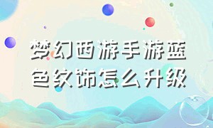 梦幻西游手游蓝色纹饰怎么升级（梦幻西游手游坐骑纹饰怎么带最省）