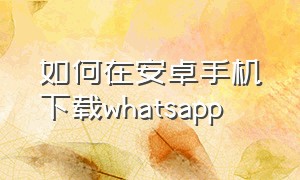 如何在安卓手机下载whatsapp