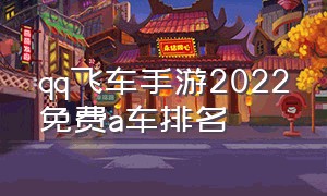 qq飞车手游2022免费a车排名（qq飞车手游a车最新排行榜2023）