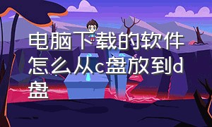 电脑下载的软件怎么从c盘放到d盘