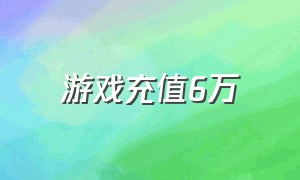 游戏充值6万