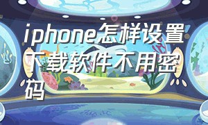 iphone怎样设置下载软件不用密码（iphone怎么设置下载app要密码）