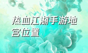 热血江湖手游地宫位置（热血江湖手游变态版）