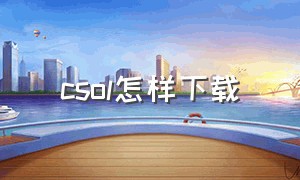 csol怎样下载（csol下载了怎么安装）