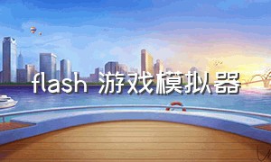 flash 游戏模拟器（flash游戏模拟器安卓版下载）