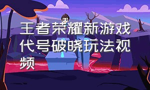 王者荣耀新游戏代号破晓玩法视频