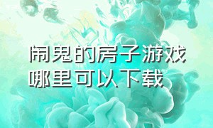 闹鬼的房子游戏哪里可以下载（闹鬼的房子游戏攻略）