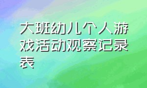 大班幼儿个人游戏活动观察记录表