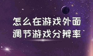 怎么在游戏外面调节游戏分辨率