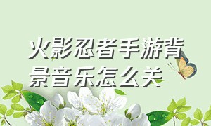 火影忍者手游背景音乐怎么关