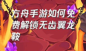 方舟手游如何免费解锁无齿翼龙鞍（方舟手游无齿翼龙鞍蓝图怎么获得）